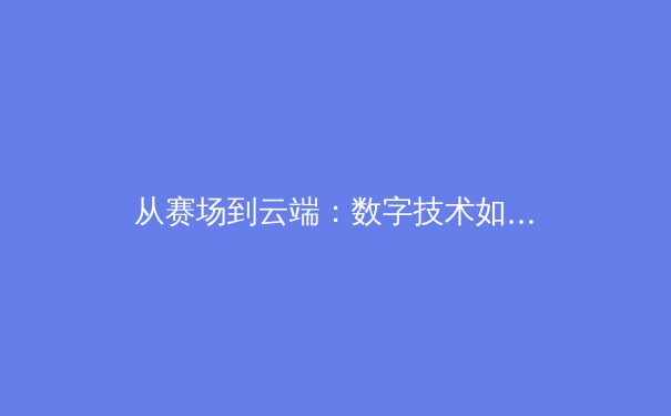 从赛场到云端：数字技术如何重塑现代体育的观赛与产业格局 - 4